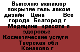 Выполню маникюр,покрытие гель-лаком дизайн › Цена ­ 400 - Все города, Белгород г. Медицина, красота и здоровье » Косметические услуги   . Тверская обл.,Конаково г.